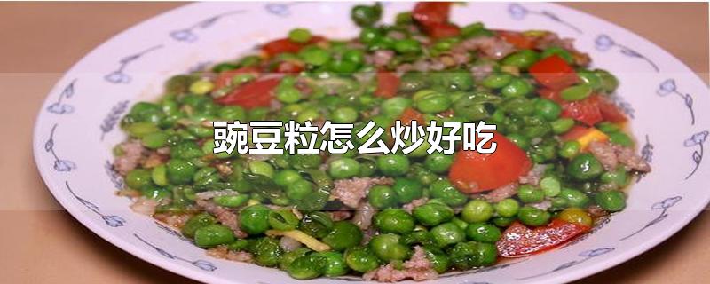 豌豆粒怎么炒好吃-最新豌豆粒怎么炒好吃整理解答