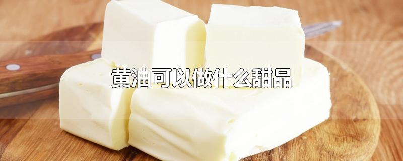 黄油可以做什么甜品-最新黄油可以做什么甜品整理解答