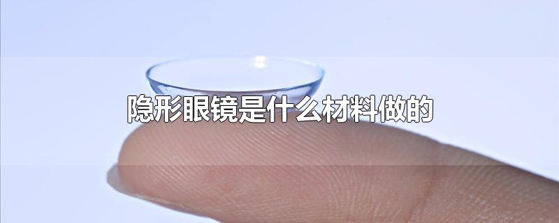 隐形眼镜是什么材料做的-最新隐形眼镜是什么材料做的整理解答