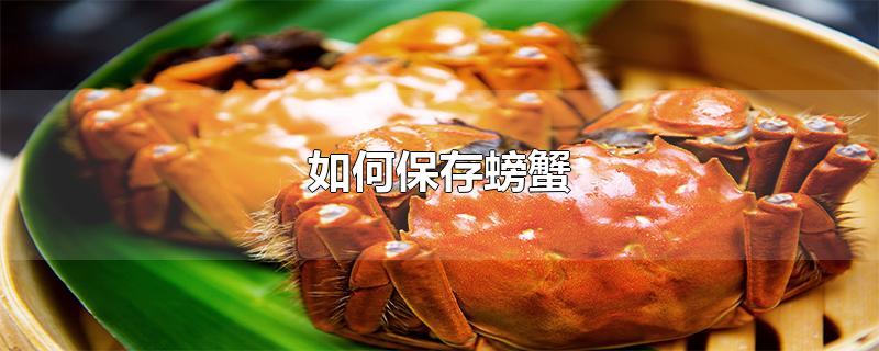如何保存螃蟹-最新如何保存螃蟹整理解答