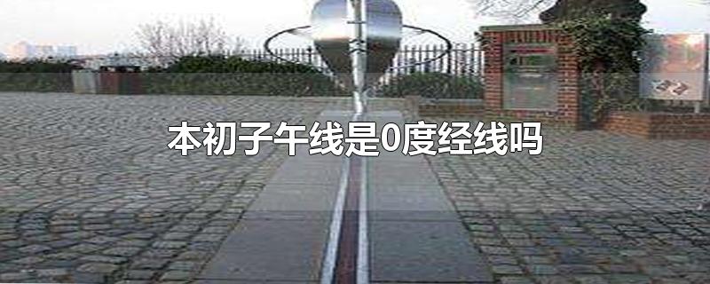 本初子午线是0度经线吗-最新本初子午线是0度经线吗整理解答