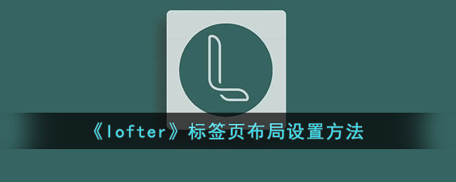 lofter标签页布局怎么设置-lofter标签页布局设置方法一览