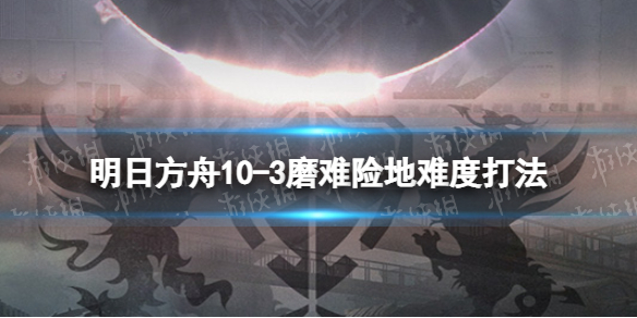 明日方舟10-3挂机攻略-明日方舟10-3磨难险地难度打法