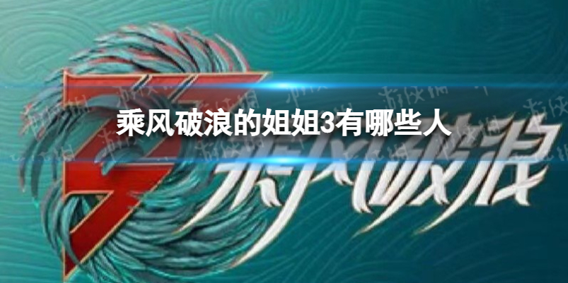 乘风破浪的姐姐3有哪些人-乘风破浪的姐姐3阵容名单公布