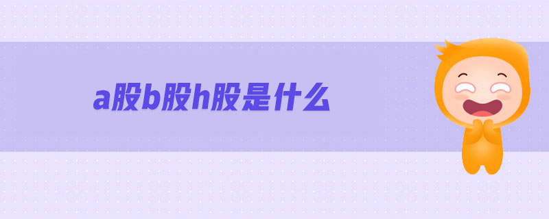 a股b股h股是什么-金融知识介绍详解