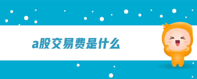 a股交易费是什么-金融知识介绍详解