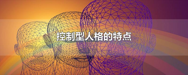 控制型人格的特点-最新控制型人格的特点整理解答