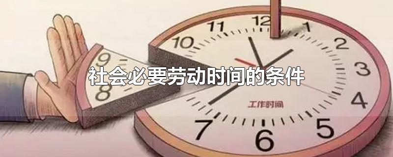 社会必要劳动时间的条件-最新社会必要劳动时间的条件整理解答