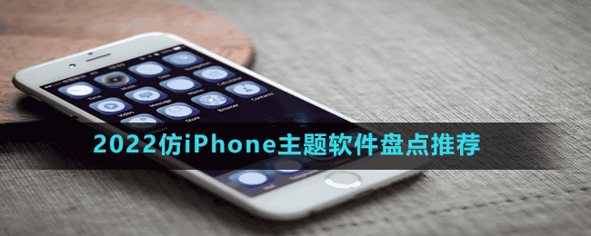 2022仿iPhone主题软件有哪些-2022仿iPhone主题软件盘点