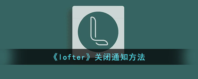 lofter怎么关闭通知-lofter关闭通知方法一览