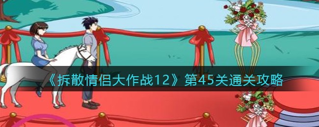 拆散情侣大作战12第45关通关攻略-拆散情侣大作战12第45关怎么过