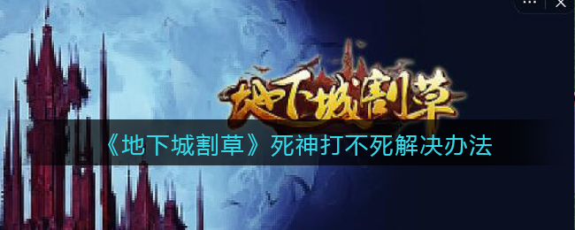 地下城割草死神打不死解决办法有哪些-地下城割草死神打不死解决办法