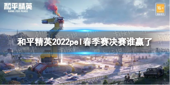 和平精英2022pel春季赛决赛谁赢了-和平精英2022pel职业联赛春季赛冠军介绍