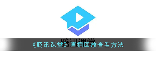 腾讯课堂直播回放怎么查看-腾讯课堂直播回放查看方法一览