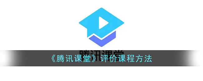 腾讯课堂怎么评价课程-腾讯课堂评价课程方法一览