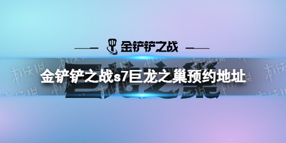 金铲铲之战s7预约地址-金铲铲之战s7巨龙之巢怎么预约