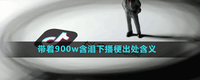 带着900w含泪下播是什么梗-抖音带着900w含泪下播梗出处含义