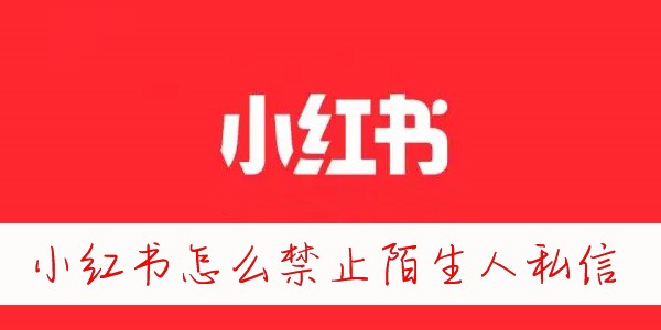 小红书怎么屏蔽别人的消息-小红书怎么禁止陌生人发消息