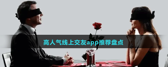 高人气线上交友纸app有哪些-好用的高人气线上交友app推荐盘点