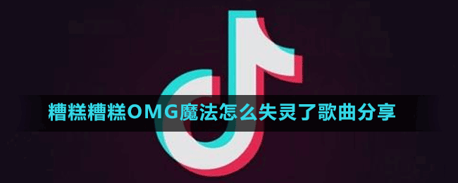 糟糕糟糕哦迈尬魔法怎么失灵了是什么歌-抖音糟糕糟糕OMG魔法怎么失灵了歌曲分享