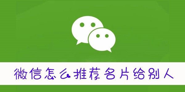 微信怎么推送名片给好友-微信怎么推送好友名片