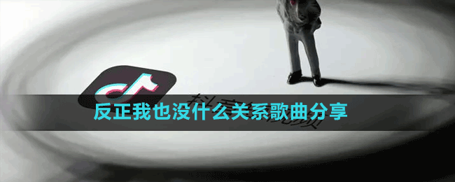 反正我也没什么关系是什么歌-抖音反正我也没什么关系歌曲分享