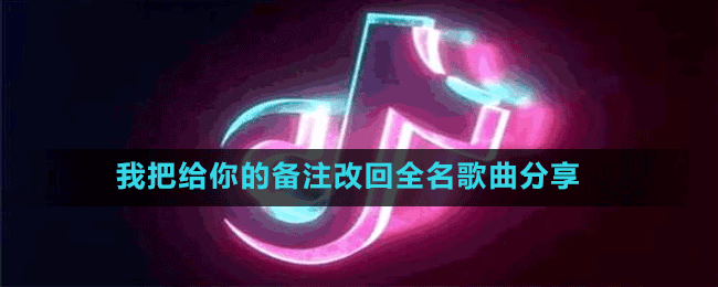 我把给你的备注改回全名是什么歌-抖音我把给你的备注改回全名歌曲分享