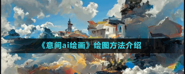 意间ai绘画怎么绘图-免费ai绘图方法介绍