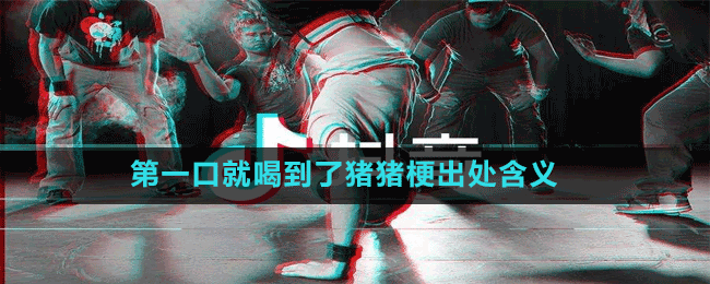 第一口就喝到了猪猪是什么梗-抖音第一口就喝到了猪猪梗出处含义