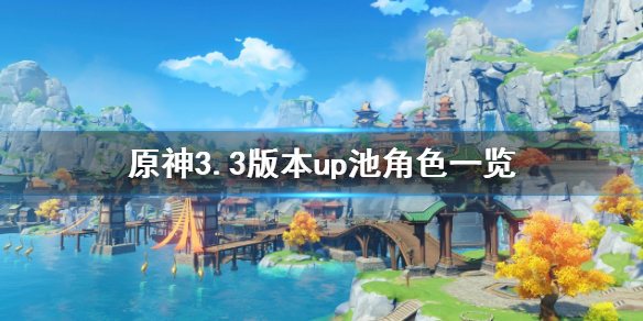 原神3.3版本up池角色持续时间多久-原神3.3版本up池角色一览