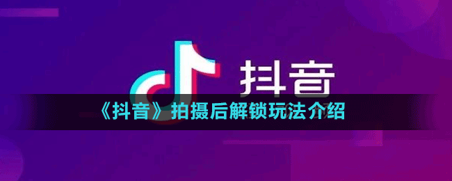 抖音拍摄后解锁怎么玩-拍摄后解锁玩法介绍