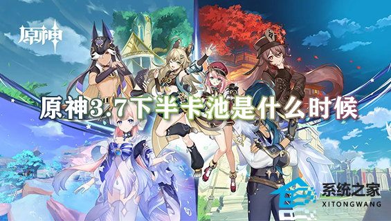原神3.7下半卡池是什么时候 3.7下半卡池更新时间介绍2023