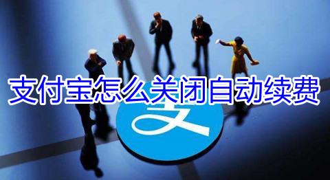 支付宝怎么关闭自动续费？支付宝自动续费怎么取消？